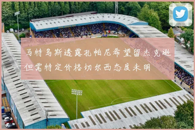 马特乌斯透露孔帕尼希望留杰克逊但需特定价格切尔西态度未明