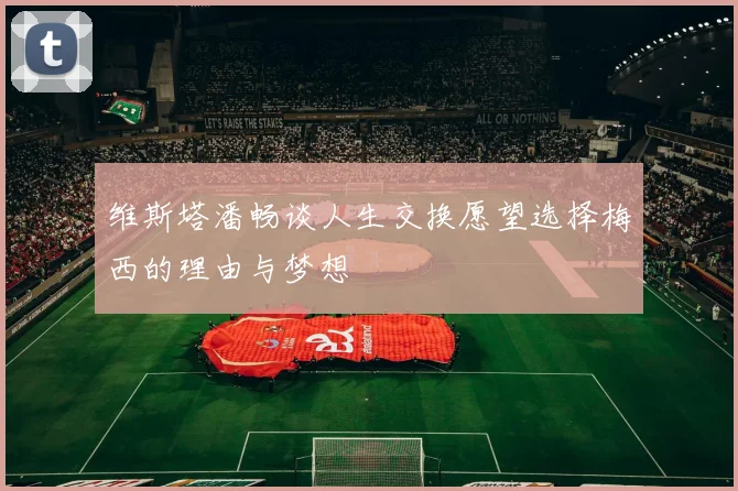 维斯塔潘畅谈人生交换愿望选择梅西的理由与梦想