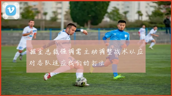 掘金总裁强调需主动调整战术以应对各队适应我们的打法