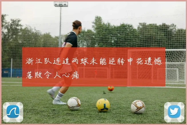 浙江队连追两球未能逆转申花遗憾落败令人心痛
