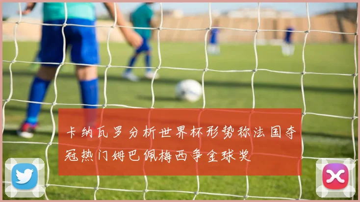卡纳瓦罗分析世界杯形势称法国夺冠热门姆巴佩梅西争金球奖