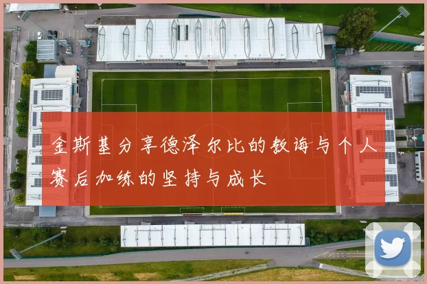 金斯基分享德泽尔比的教诲与个人赛后加练的坚持与成长