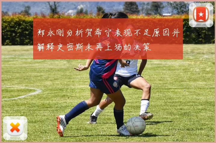 郑永刚分析贺希宁表现不足原因并解释史密斯未再上场的决策