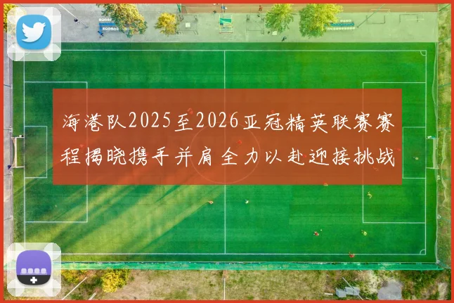 海港队2025至2026亚冠精英联赛赛程揭晓携手并肩全力以赴迎接挑战