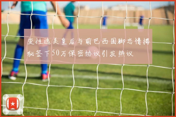 变性选美皇后与前巴西国脚恋情揭秘签下50万保密协议引发热议