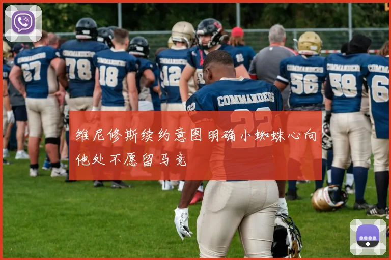 维尼修斯续约意图明确小蜘蛛心向他处不愿留马竞