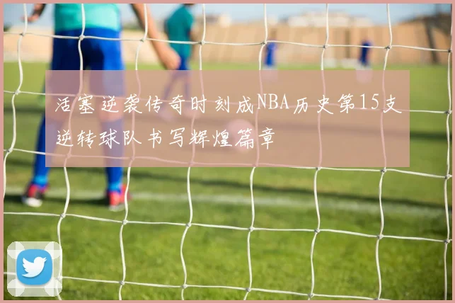 活塞逆袭传奇时刻成NBA历史第15支逆转球队书写辉煌篇章