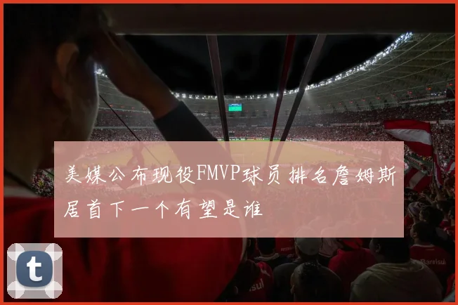 美媒公布现役FMVP球员排名詹姆斯居首下一个有望是谁