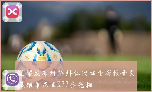 巴黎发布对阵拜仁次回合海报登贝莱维蒂尼亚K77齐亮相