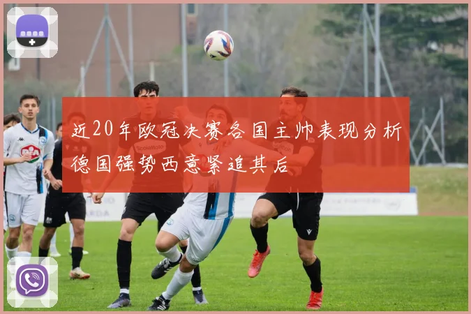 近20年欧冠决赛各国主帅表现分析德国强势西意紧追其后