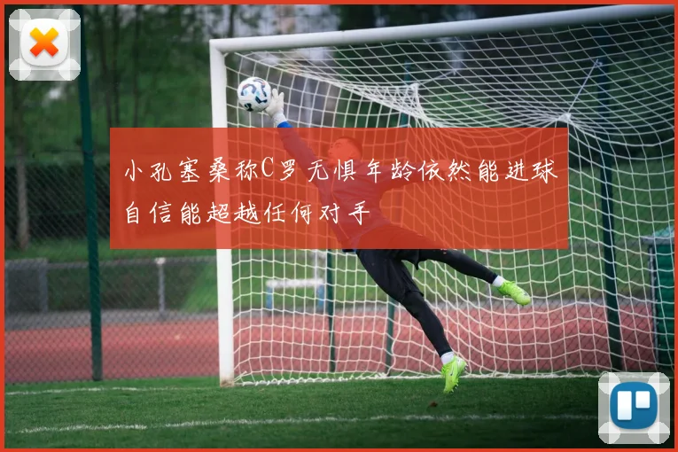 小孔塞桑称C罗无惧年龄依然能进球自信能超越任何对手