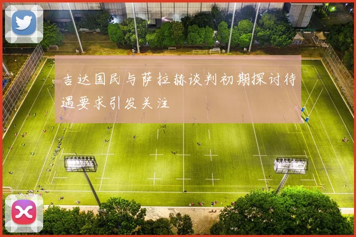 吉达国民与萨拉赫谈判初期探讨待遇要求引发关注